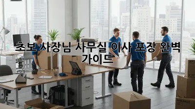 초보 사장님, 사무실 이사 포장 완벽 가이드!